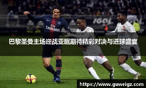 巴黎圣曼主场迎战亚眠期待精彩对决与进球盛宴