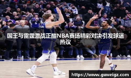 国王与雷霆激战正酣NBA赛场精彩对决引发球迷热议