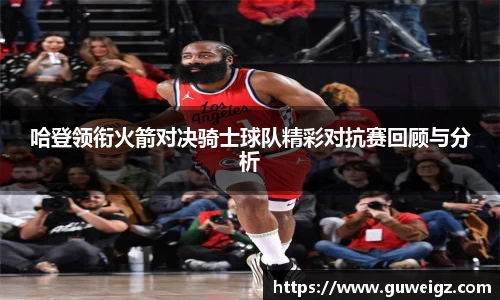 哈登领衔火箭对决骑士球队精彩对抗赛回顾与分析